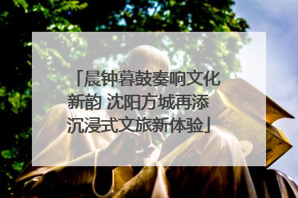 晨钟暮鼓奏响文化新韵 沈阳方城再添沉浸式文旅新体验