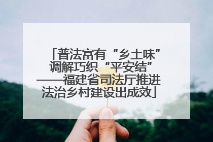 普法富有“乡土味” 调解巧织“平安结”——福建省司法厅推进法治乡村建设出成效