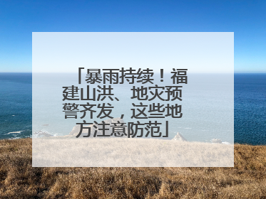 暴雨持续！福建山洪、地灾预警齐发，这些地方注意防范