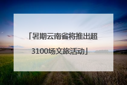 暑期云南省将推出超3100场文旅活动