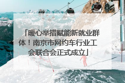 暖心举措赋能新就业群体！南京市网约车行业工会联合会正式成立