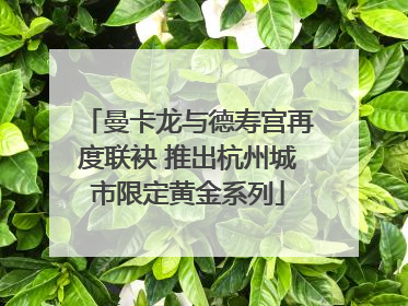 曼卡龙与德寿宫再度联袂 推出杭州城市限定黄金系列