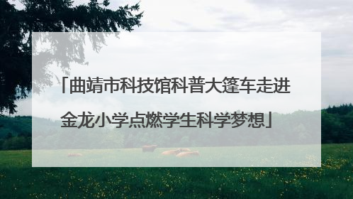 曲靖市科技馆科普大篷车走进金龙小学点燃学生科学梦想