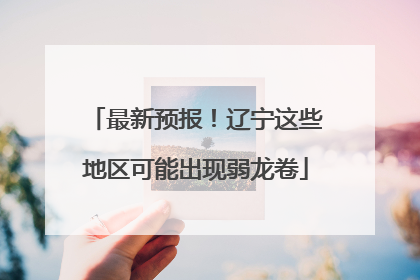 最新预报！辽宁这些地区可能出现弱龙卷