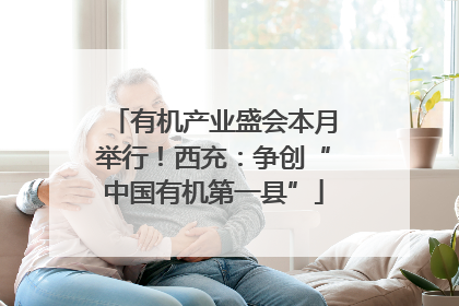 有机产业盛会本月举行！西充：争创“中国有机第一县”