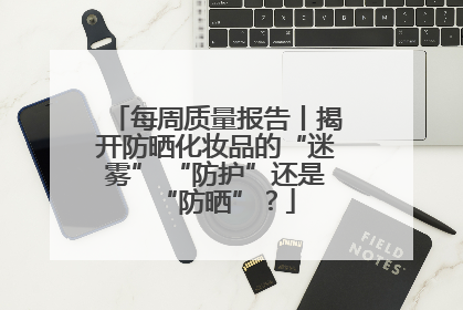 每周质量报告丨揭开防晒化妆品的“迷雾” “防护”还是“防晒”？