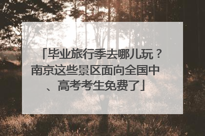 毕业旅行季去哪儿玩？南京这些景区面向全国中、高考考生免费了