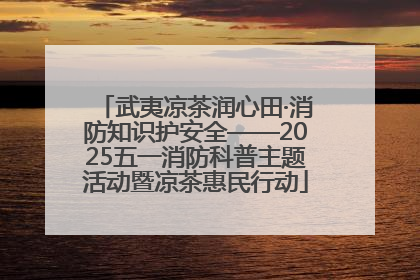 武夷凉茶润心田·消防知识护安全——2025五一消防科普主题活动暨凉茶惠民行动