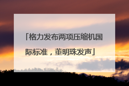 格力发布两项压缩机国际标准，董明珠发声