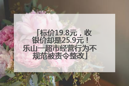 标价19.8元，收银价却是25.9元！乐山一超市经营行为不规范被责令整改