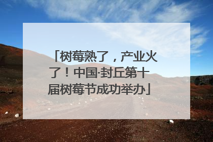 树莓熟了，产业火了！中国·封丘第十届树莓节成功举办