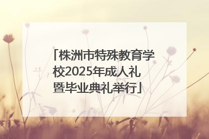 株洲市特殊教育学校2025年成人礼暨毕业典礼举行