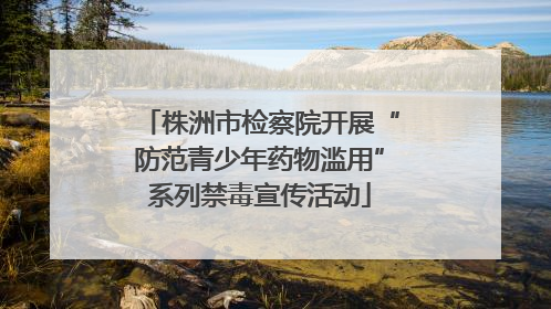 株洲市检察院开展“防范青少年药物滥用”系列禁毒宣传活动