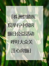 株洲恺德医院举行中国房颤日公益活动 呼吁大众关注心房颤