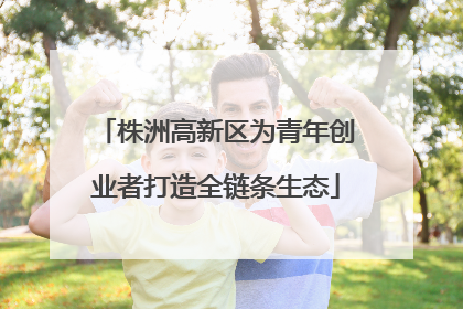 株洲高新区为青年创业者打造全链条生态