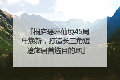 桐庐瑶琳仙境45周年焕新，打造长三角短途旅居首选目的地