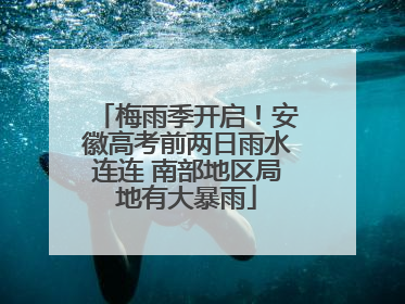 梅雨季开启！安徽高考前两日雨水连连 南部地区局地有大暴雨