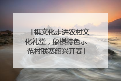 棋文化走进农村文化礼堂，象棋特色示范村联赛绍兴开赛