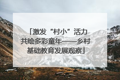 激发“村小”活力 共绘多彩童年——乡村基础教育发展观察