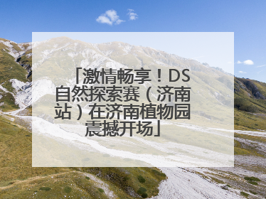 激情畅享！DS自然探索赛（济南站）在济南植物园震撼开场