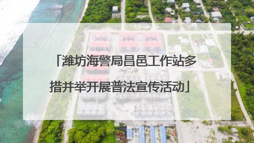 潍坊海警局昌邑工作站多措并举开展普法宣传活动