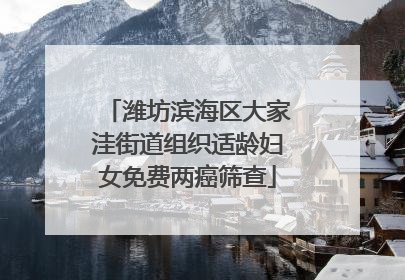 潍坊滨海区大家洼街道组织适龄妇女免费两癌筛查
