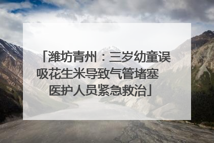 潍坊青州：三岁幼童误吸花生米导致气管堵塞 医护人员紧急救治