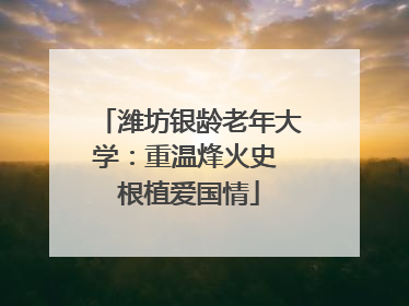 潍坊银龄老年大学：重温烽火史 根植爱国情