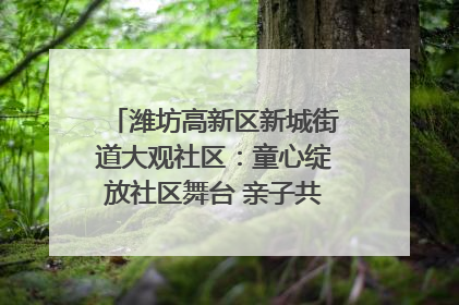 潍坊高新区新城街道大观社区：童心绽放社区舞台 亲子共谱六一欢歌