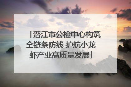 潜江市公检中心构筑全链条防线 护航小龙虾产业高质量发展