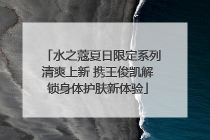 水之蔻夏日限定系列清爽上新 携王俊凯解锁身体护肤新体验