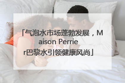 气泡水市场蓬勃发展，Maison Perrier巴黎水引领健康风尚