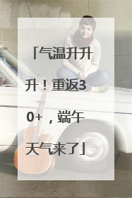 气温升升升！重返30+，端午天气来了