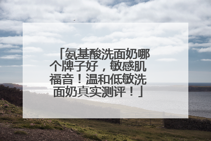 氨基酸洗面奶哪个牌子好，敏感肌福音！温和低敏洗面奶真实测评！