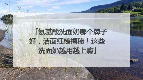氨基酸洗面奶哪个牌子好，洁面红榜揭秘！这些洗面奶越用越上瘾
