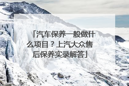 汽车保养一般做什么项目？上汽大众售后保养实录解答
