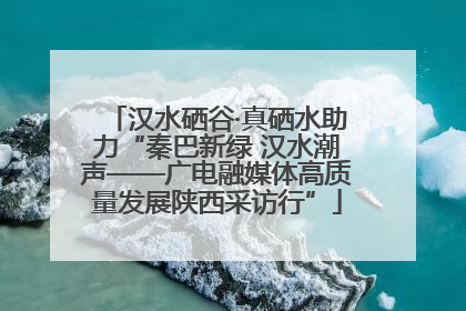 汉水硒谷·真硒水助力“秦巴新绿 汉水潮声——广电融媒体高质量发展陕西采访行”