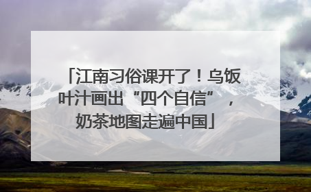 江南习俗课开了！乌饭叶汁画出“四个自信”，奶茶地图走遍中国