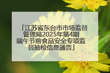 江苏省东台市市场监督管理局2025年第4期端午节前食品安全专项监督抽检信息通告