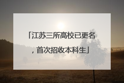 江苏三所高校已更名，首次招收本科生