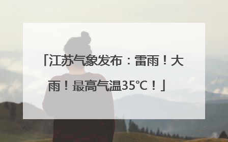 江苏气象发布：雷雨！大雨！最高气温35℃！
