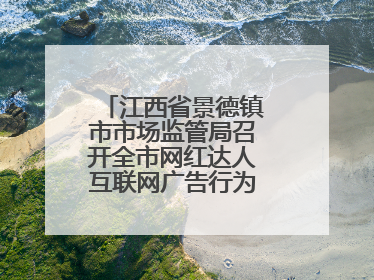 江西省景德镇市市场监管局召开全市网红达人互联网广告行为合规提醒会