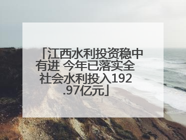 江西水利投资稳中有进 今年已落实全社会水利投入192.97亿元