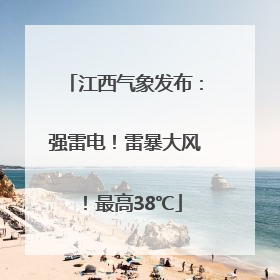 江西气象发布：强雷电！雷暴大风！最高38℃