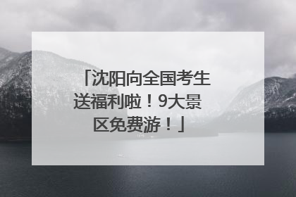 沈阳向全国考生送福利啦！9大景区免费游！