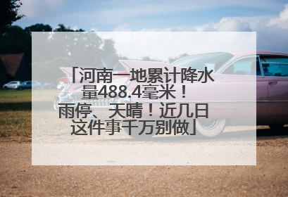 河南一地累计降水量488.4毫米！雨停、天晴！近几日这件事千万别做