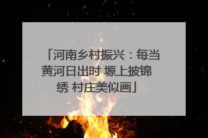 河南乡村振兴：每当黄河日出时 塬上披锦绣 村庄美似画