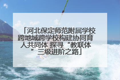 河北保定师范附属学校跨地域跨学校构建协同育人共同体 探寻“教联体”三级进阶之路