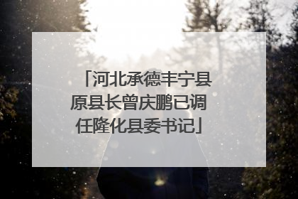 河北承德丰宁县原县长曾庆鹏已调任隆化县委书记