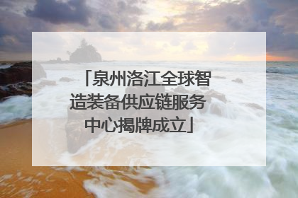 泉州洛江全球智造装备供应链服务中心揭牌成立